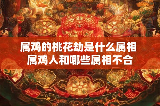 属鸡的桃花劫是什么属相 属鸡人和哪些属相不合