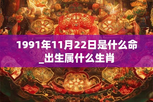 1991年11月22日是什么命_出生属什么生肖