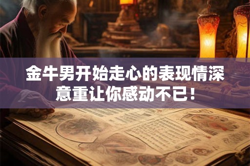 金牛男开始走心的表现情深意重让你感动不已！