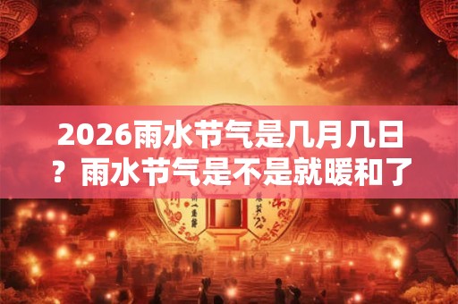 2026雨水节气是几月几日？雨水节气是不是就暖和了？