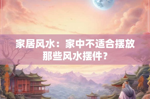 家居风水：家中不适合摆放那些风水摆件？