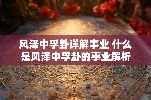 风泽中孚卦详解事业 什么是风泽中孚卦的事业解析 风泽中孚卦详解事业 什么是风泽中孚卦的事业解析