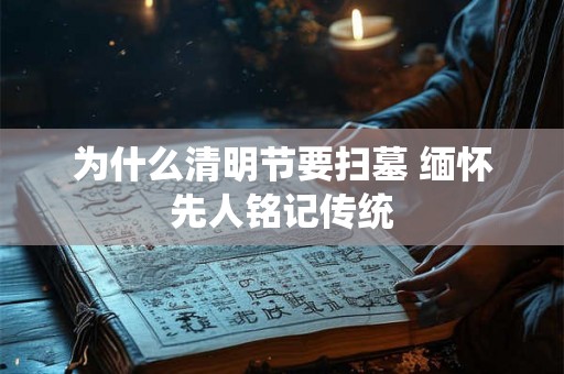 为什么清明节要扫墓 缅怀先人铭记传统 为什么清明节要扫墓 缅怀先人铭记传统