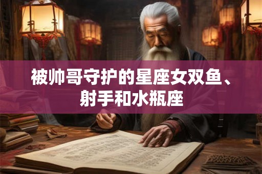 被帅哥守护的星座女双鱼、射手和水瓶座