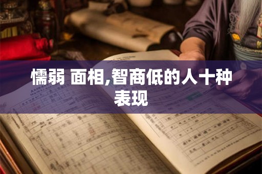 懦弱 面相,智商低的人十种表现 懦弱 面相,智商低的人十种表现