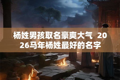 杨姓男孩取名豪爽大气  2026马年杨姓最好的名字