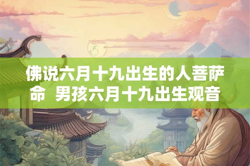 佛说六月十九出生的人菩萨命  男孩六月十九出生观音命