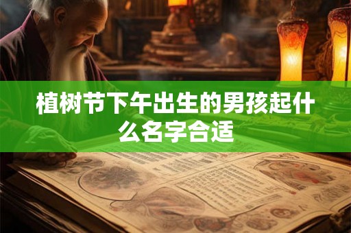 植树节下午出生的男孩起什么名字合适