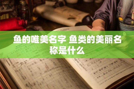 鱼的唯美名字 鱼类的美丽名称是什么 鱼的唯美名字 鱼类的美丽名称是什么