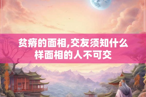 贫瘠的面相,交友须知什么样面相的人不可交