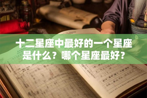 十二星座中最好的一个星座是什么？哪个星座最好？