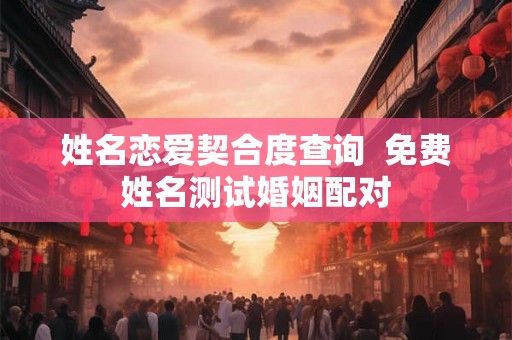 姓名恋爱契合度查询  免费姓名测试婚姻配对