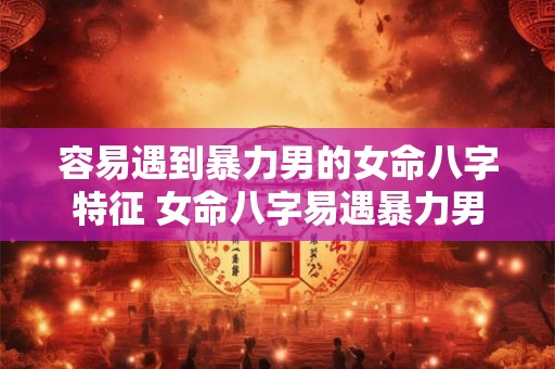 容易遇到暴力男的女命八字特征 女命八字易遇暴力男 容易遇到暴力男的女命八字特征 女命八字易遇暴力男