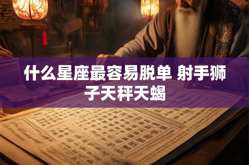 什么星座最容易脱单 射手狮子天秤天蝎