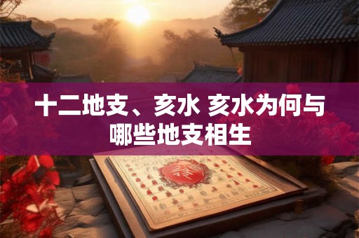 十二地支、亥水 亥水为何与哪些地支相生