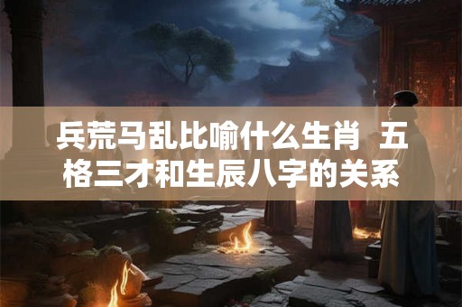 兵荒马乱比喻什么生肖  五格三才和生辰八字的关系