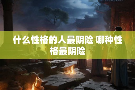 什么性格的人最阴险 哪种性格最阴险