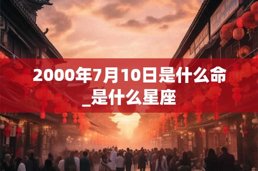 2000年7月10日是什么命_是什么星座 2000年7月10日是什么命_是什么星座
