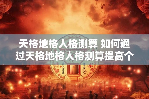 天格地格人格测算 如何通过天格地格人格测算提高个人素质
