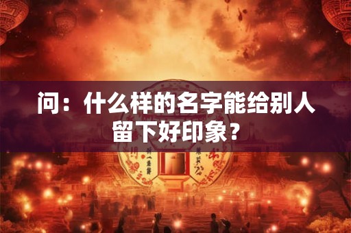 问：什么样的名字能给别人留下好印象？