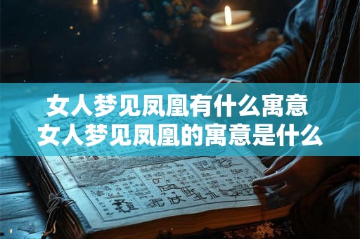 女人梦见凤凰有什么寓意 女人梦见凤凰的寓意是什么
