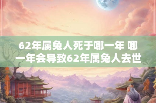 62年属兔人死于哪一年 哪一年会导致62年属兔人去世