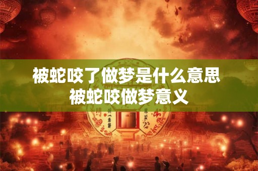 被蛇咬了做梦是什么意思 被蛇咬做梦意义 被蛇咬了做梦是什么意思 被蛇咬做梦意义