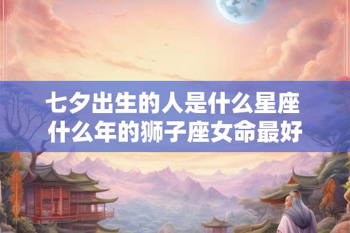 七夕出生的人是什么星座 什么年的狮子座女命最好