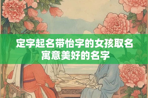 定字起名带怡字的女孩取名 寓意美好的名字
