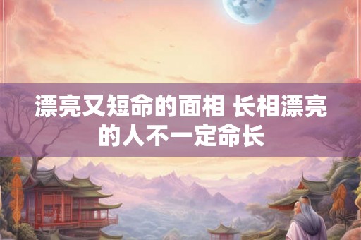 漂亮又短命的面相 长相漂亮的人不一定命长