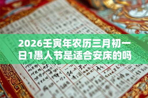 2026壬寅年农历三月初一日1愚人节是适合安床的吗？