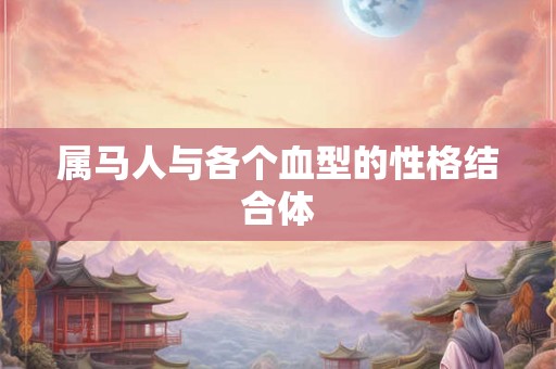 属马人与各个血型的性格结合体 属马人与各个血型的性格结合体