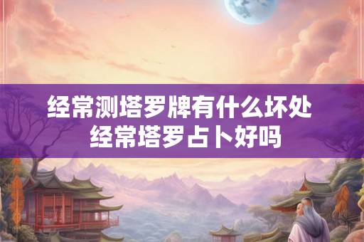 经常测塔罗牌有什么坏处  经常塔罗占卜好吗