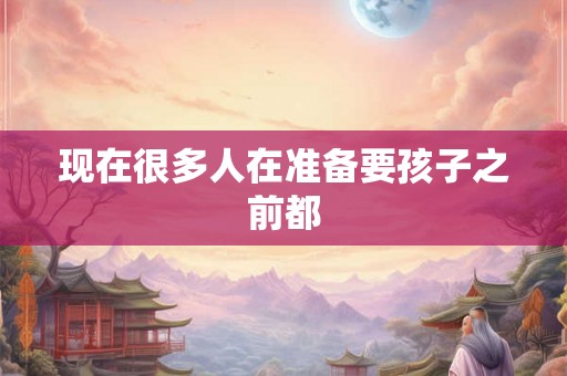 现在很多人在准备要孩子之前都