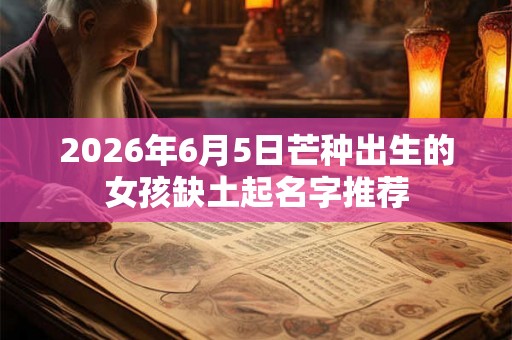 2026年6月5日芒种出生的女孩缺土起名字推荐