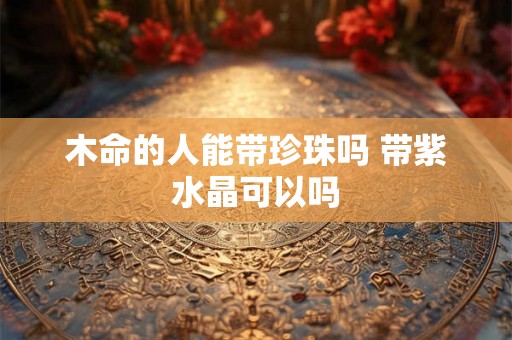木命的人能带珍珠吗 带紫水晶可以吗