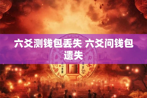 六爻测钱包丢失 六爻问钱包遗失