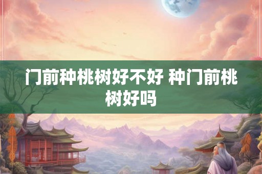 门前种桃树好不好 种门前桃树好吗