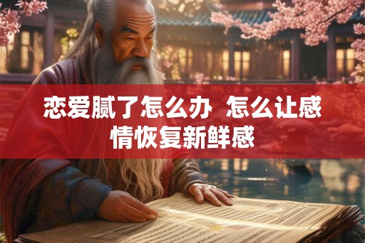 恋爱腻了怎么办  怎么让感情恢复新鲜感