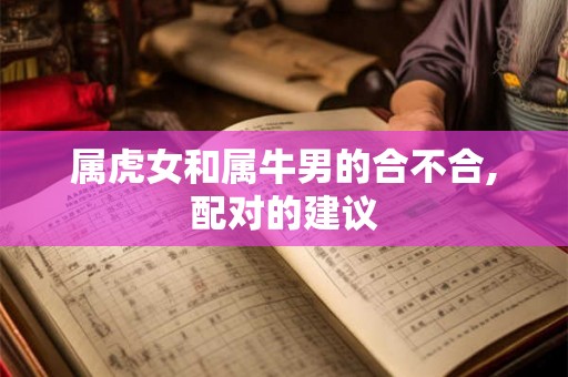 属虎女和属牛男的合不合,配对的建议
