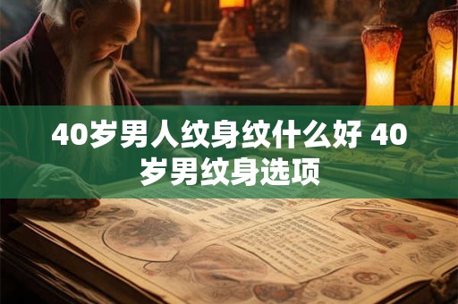 40岁男人纹身纹什么好 40岁男纹身选项