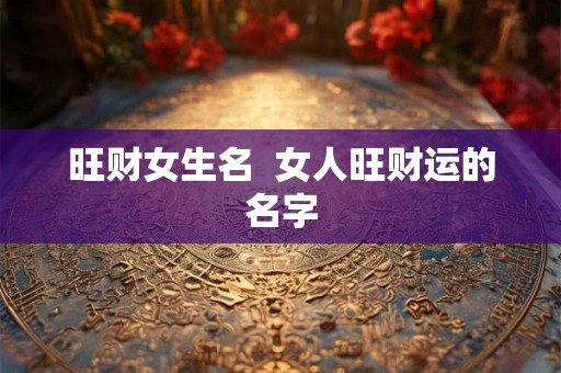 旺财女生名  女人旺财运的名字