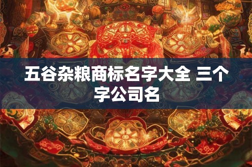 五谷杂粮商标名字大全 三个字公司名 五谷杂粮商标名字大全 三个字公司名