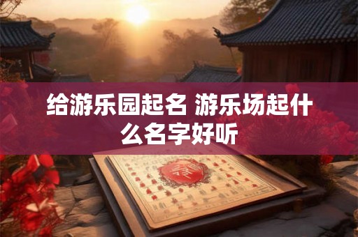 给游乐园起名 游乐场起什么名字好听