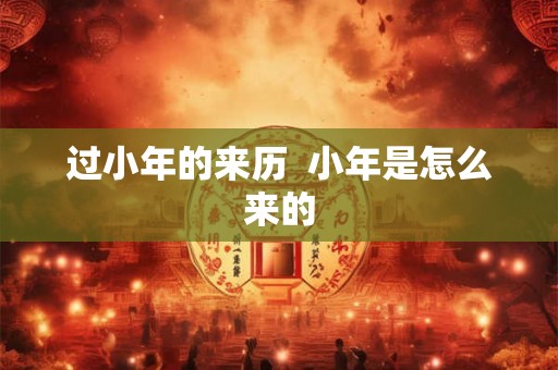 过小年的来历 小年是怎么来的 过小年的来历 小年是怎么来的