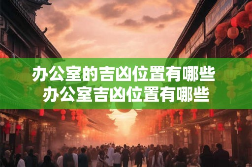 办公室的吉凶位置有哪些 办公室吉凶位置有哪些