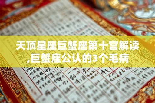 天顶星座巨蟹座第十宫解读,巨蟹座公认的3个毛病 天顶星座巨蟹座第十宫解读,巨蟹座公认的3个毛病