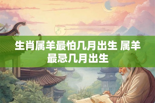 生肖属羊最怕几月出生 属羊最忌几月出生