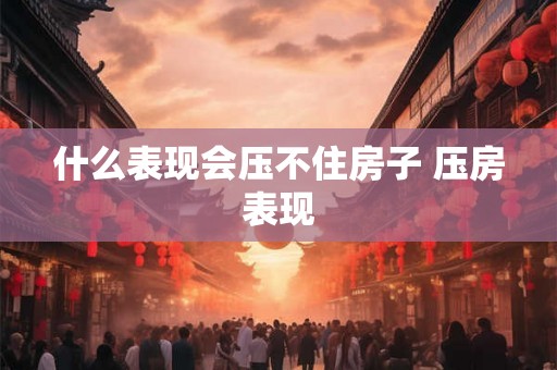 什么表现会压不住房子 压房表现
