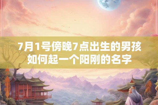 7月1号傍晚7点出生的男孩如何起一个阳刚的名字 7月1号傍晚7点出生的男孩如何起一个阳刚的名字